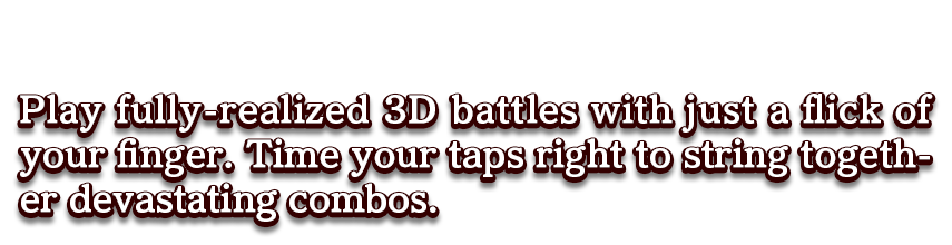 Play fully-realized 3D battles with just a flick of your finger. Time your taps right to string together devastating combos.